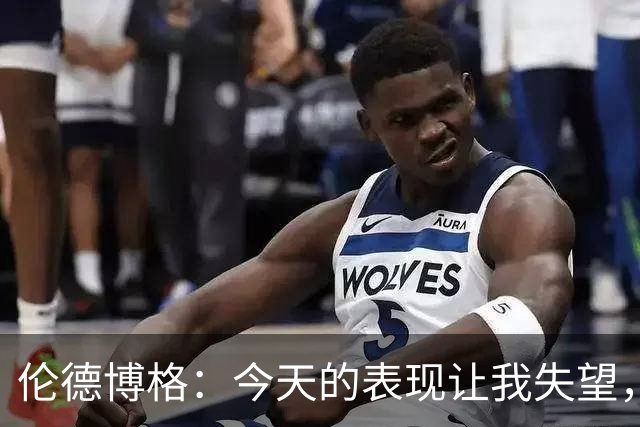 伦德博格：今天的表现让我失望，库里让我刮目相看