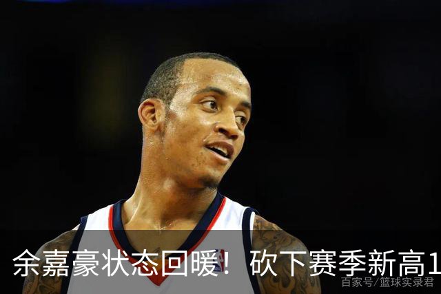 余嘉豪状态回暖！砍下赛季新高13分助浙江大胜四川