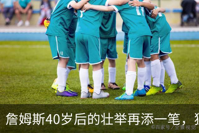 詹姆斯40岁后的壮举再添一笔，独特成绩无人能敌