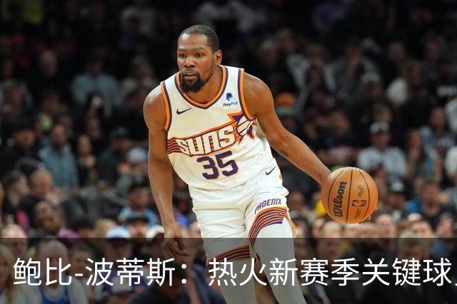 鲍比-波蒂斯：热火新赛季关键球员的潜质与价值